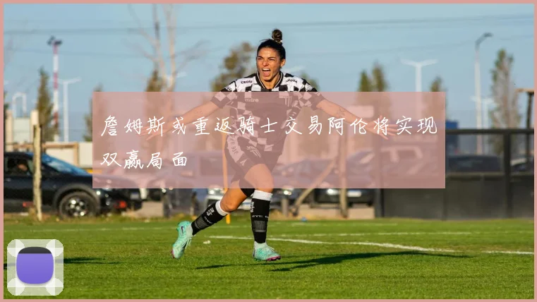詹姆斯或重返骑士交易阿伦将实现双赢局面