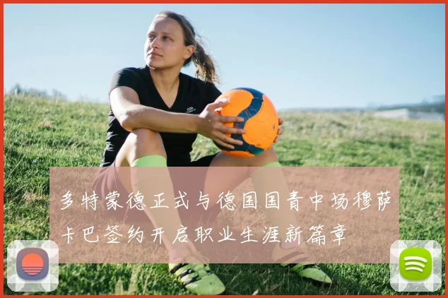 多特蒙德正式与德国国青中场穆萨卡巴签约开启职业生涯新篇章