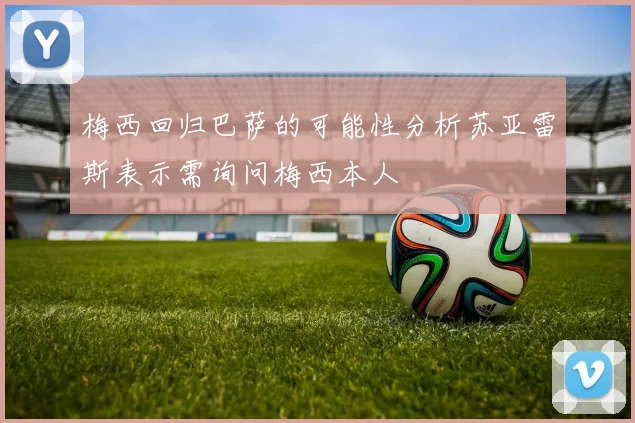 梅西回归巴萨的可能性分析苏亚雷斯表示需询问梅西本人