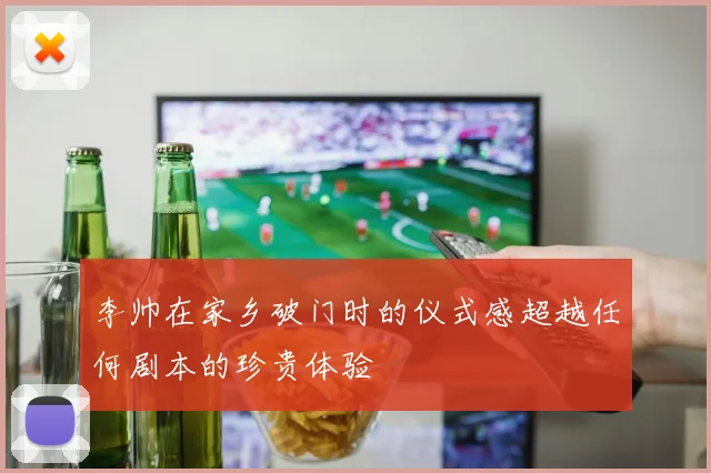 李帅在家乡破门时的仪式感超越任何剧本的珍贵体验