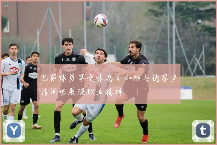 巴萨球员享受休息日加维与德容坚持训练展现职业精神