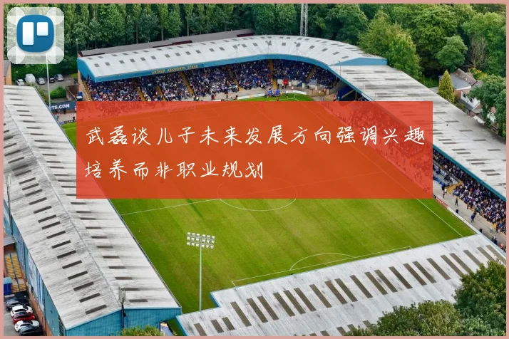 武磊谈儿子未来发展方向强调兴趣培养而非职业规划
