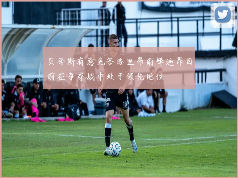 贝蒂斯有意免签洛里昂前锋迪昂目前在争夺战中处于领先地位