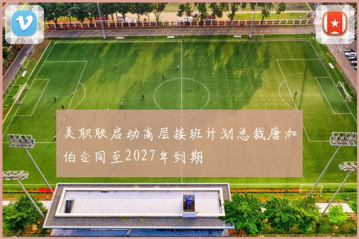 美职联启动高层接班计划总裁唐加伯合同至2027年到期
