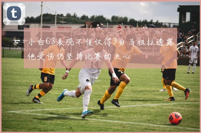 小白G3表现不佳仅得3分马祖拉透露他受伤仍坚持比赛的决心