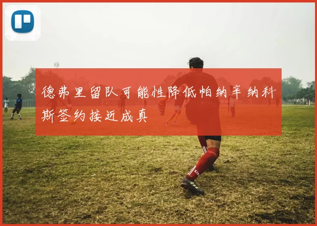 德弗里留队可能性降低帕纳辛纳科斯签约接近成真