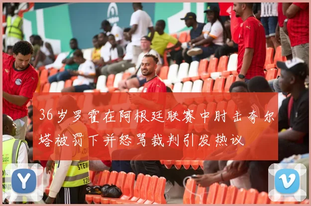 36岁罗霍在阿根廷联赛中肘击夸尔塔被罚下并怒骂裁判引发热议