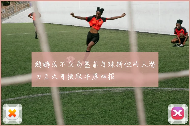 鹈鹕或不交易墨菲与琼斯但两人潜力巨大可换取丰厚回报