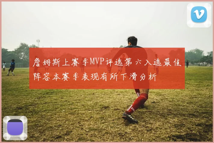 詹姆斯上赛季MVP评选第六入选最佳阵容本赛季表现有所下滑分析