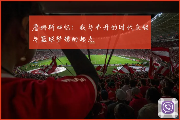 詹姆斯回忆：我与乔丹的时代交错与篮球梦想的起点
