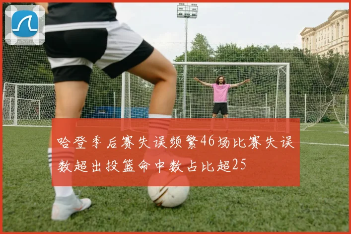 哈登季后赛失误频繁46场比赛失误数超出投篮命中数占比超25