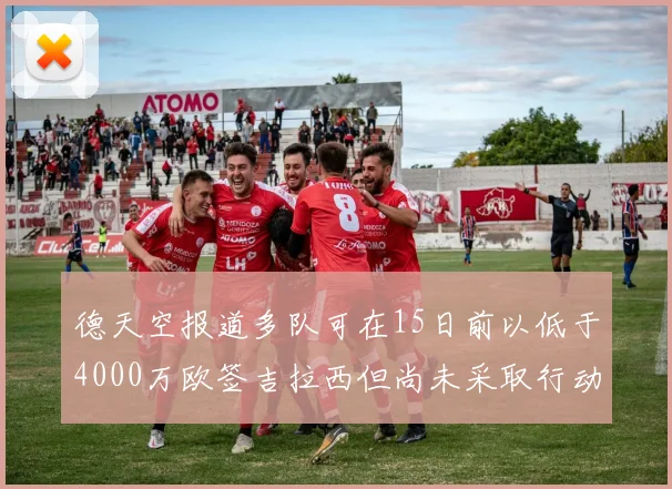 德天空报道多队可在15日前以低于4000万欧签吉拉西但尚未采取行动