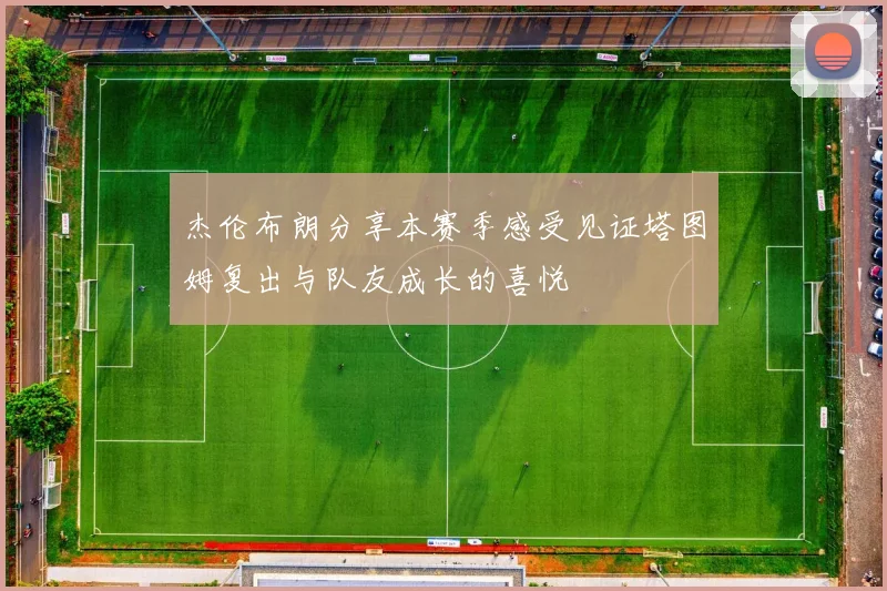 杰伦布朗分享本赛季感受见证塔图姆复出与队友成长的喜悦