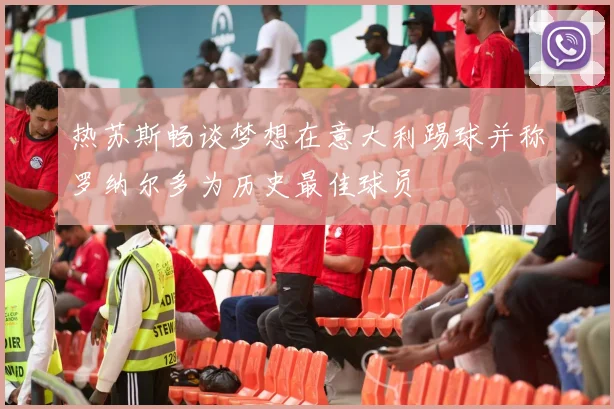 热苏斯畅谈梦想在意大利踢球并称罗纳尔多为历史最佳球员