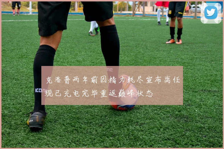 克洛普两年前因精力耗尽宣布离任现已充电完毕重返巅峰状态