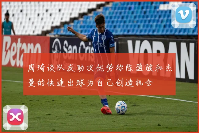 周琦谈队友助攻优势称陈盈骏和杰曼的快速出球为自己创造机会
