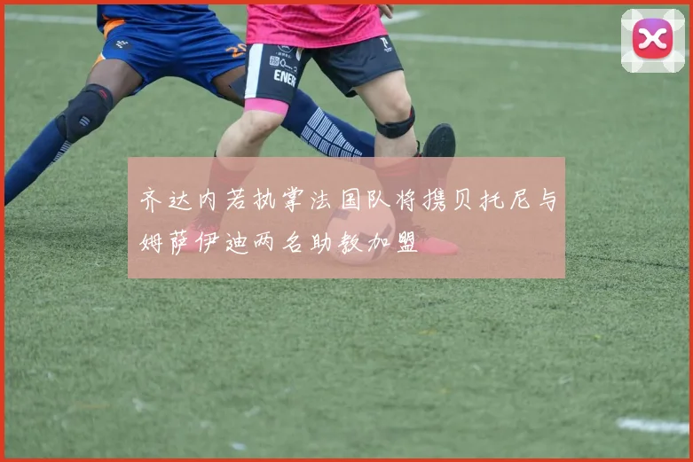 齐达内若执掌法国队将携贝托尼与姆萨伊迪两名助教加盟