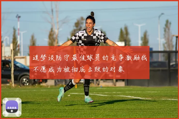 追梦谈防守最佳球员的竞争激励我不愿成为被彻底击败的对象