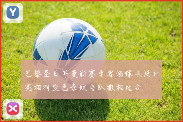巴黎圣日耳曼新赛季客场球衣设计亮相渐变色条纹与队徽相结合