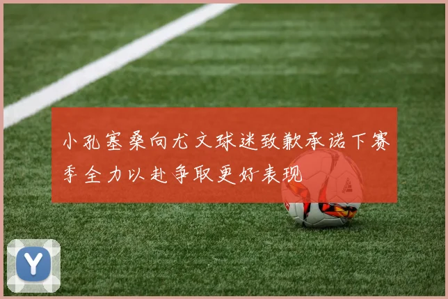 小孔塞桑向尤文球迷致歉承诺下赛季全力以赴争取更好表现